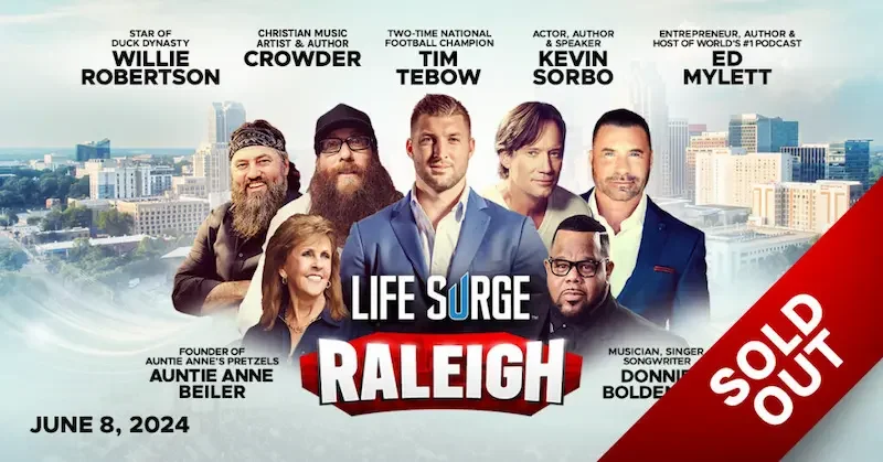 raleigh sold out Life Surge Raleigh, 2024 – Sold Out – Featuring WIllie Robertson, Kevin Sorbo, Crowder, Tim Tebow, Ed Mylett, Auntie Anne Beiler, The Benham Brothers, Donnie Bolden Jr